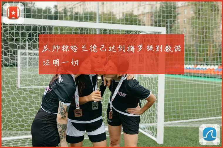 瓜帅称哈兰德已达到梅罗级别数据证明一切
