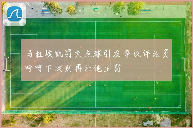 马杜埃凯罚失点球引发争议评论员呼吁下次别再让他主罚