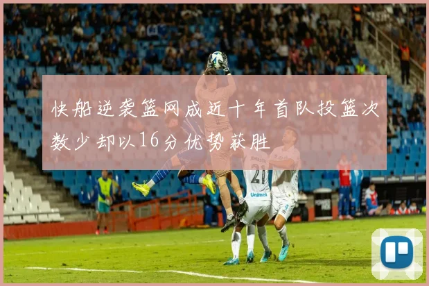 快船逆袭篮网成近十年首队投篮次数少却以16分优势获胜