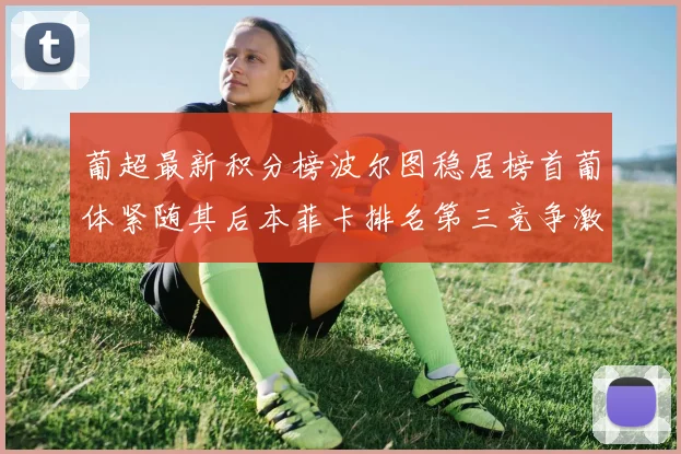 葡超最新积分榜波尔图稳居榜首葡体紧随其后本菲卡排名第三竞争激烈