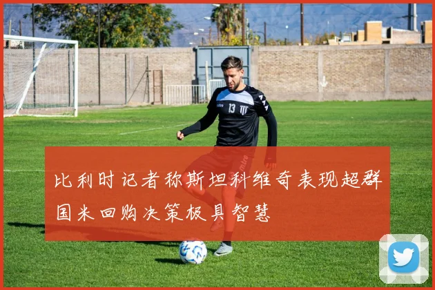 比利时记者称斯坦科维奇表现超群国米回购决策极具智慧