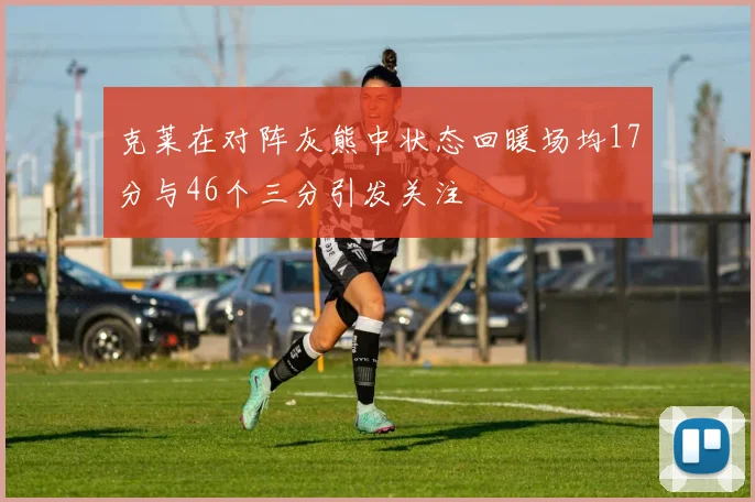 克莱在对阵灰熊中状态回暖场均17分与46个三分引发关注