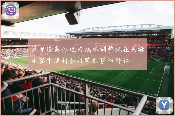 贝尔透露齐达内战术调整仅在关键比赛中进行如对阵巴萨和拜仁