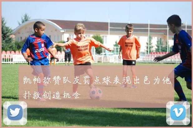 凯帕称赞队友罚点球表现出色为他扑救创造机会