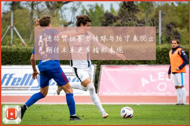 基德称赞拉塞尔传球与防守表现出色期待未来更多精彩表现