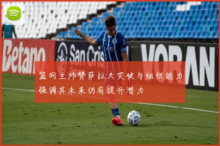 篮网主帅赞萨拉夫突破与组织能力强调其未来仍有提升潜力