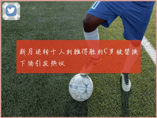 新月逆转十人利雅得胜利C罗被替换下场引发热议