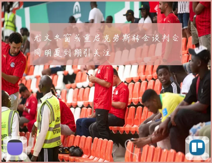尤文冬窗或重启克劳斯转会谈判合同明夏到期引关注