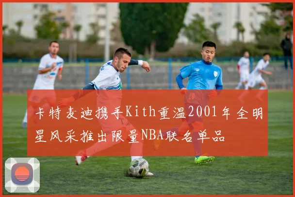 卡特麦迪携手Kith重温2001年全明星风采推出限量NBA联名单品