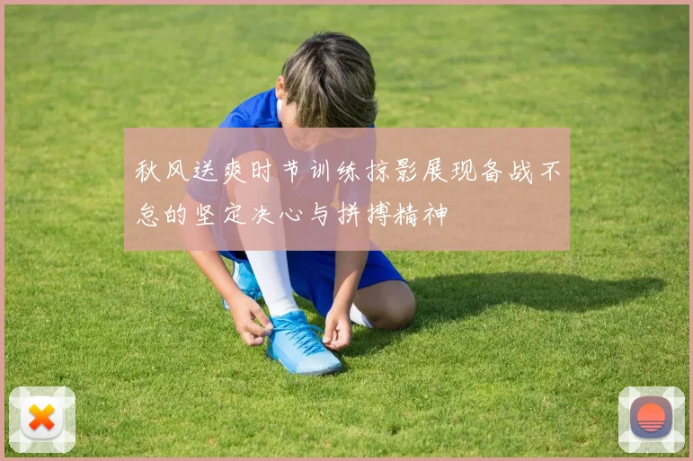 秋风送爽时节训练掠影展现备战不怠的坚定决心与拼搏精神