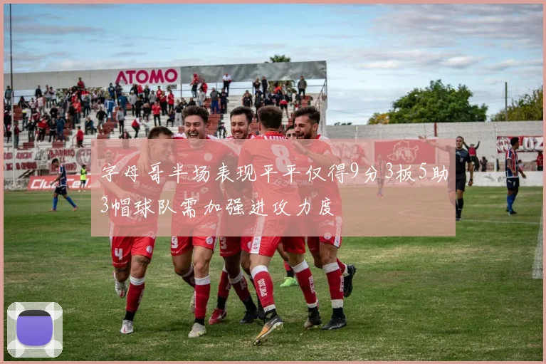 字母哥半场表现平平仅得9分3板5助3帽球队需加强进攻力度