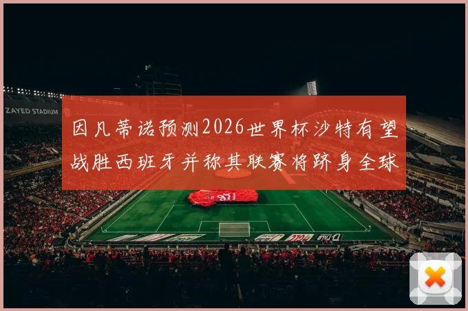 因凡蒂诺预测2026世界杯沙特有望战胜西班牙并称其联赛将跻身全球前三