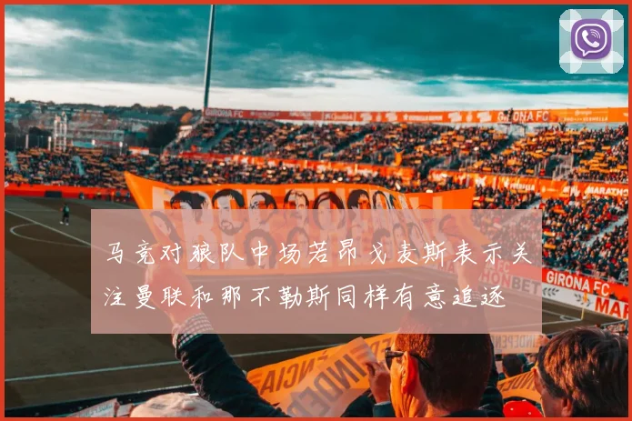 马竞对狼队中场若昂戈麦斯表示关注曼联和那不勒斯同样有意追逐