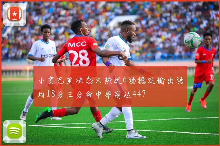 小贾巴里状态火热近6场稳定输出场均18分三分命中率高达447