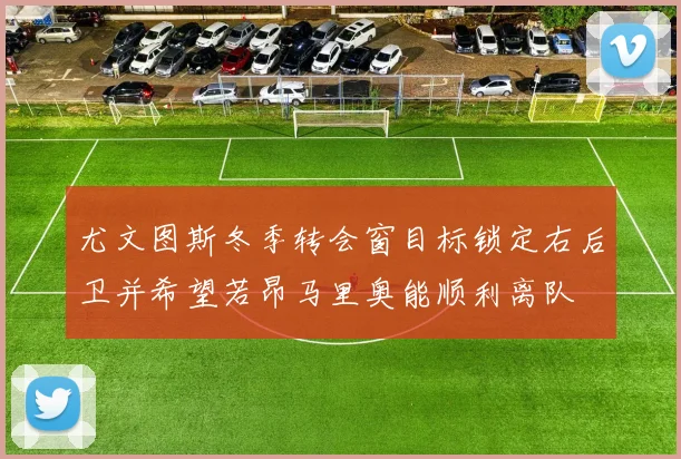 尤文图斯冬季转会窗目标锁定右后卫并希望若昂马里奥能顺利离队