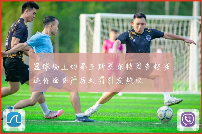 篮球场上的拳王斯图尔特因多起劣迹将面临严厉处罚引发热议