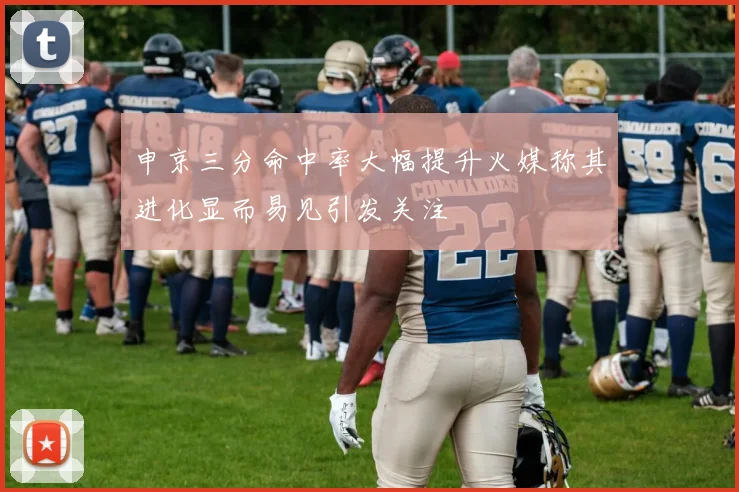 申京三分命中率大幅提升火媒称其进化显而易见引发关注