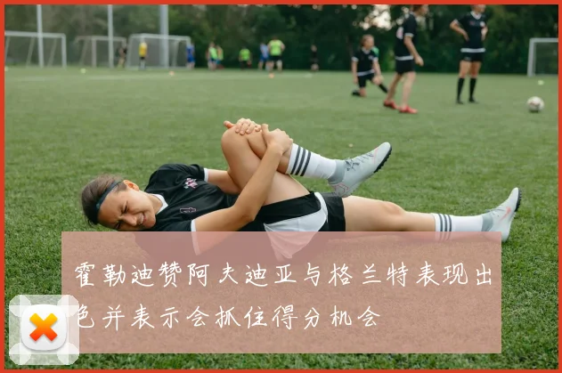 霍勒迪赞阿夫迪亚与格兰特表现出色并表示会抓住得分机会
