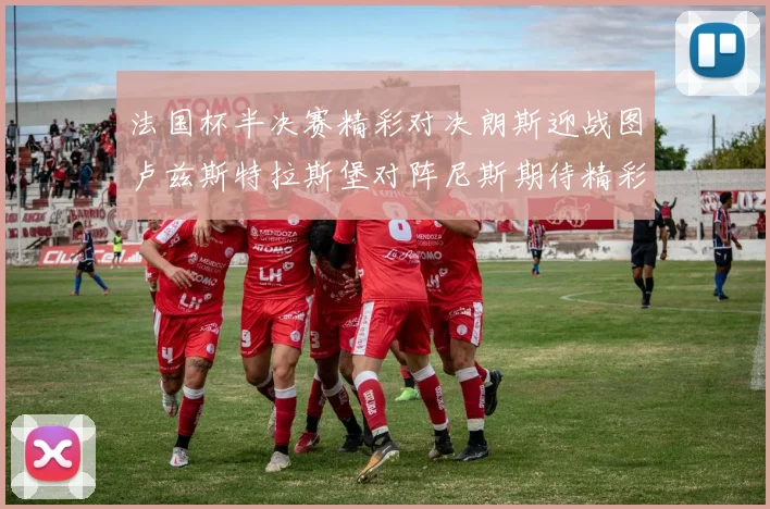 法国杯半决赛精彩对决朗斯迎战图卢兹斯特拉斯堡对阵尼斯期待精彩表现