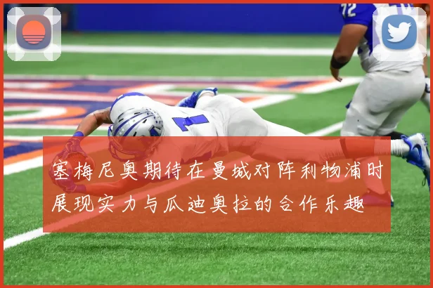 塞梅尼奥期待在曼城对阵利物浦时展现实力与瓜迪奥拉的合作乐趣