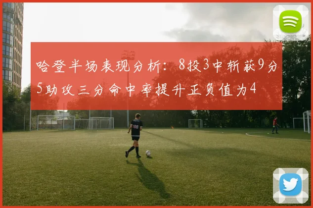 哈登半场表现分析：8投3中斩获9分5助攻三分命中率提升正负值为4