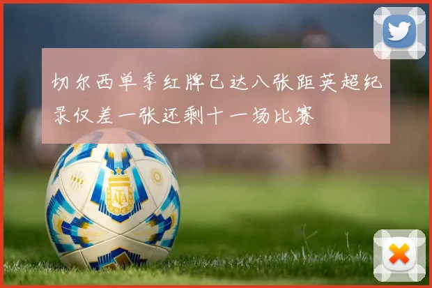 切尔西单季红牌已达八张距英超纪录仅差一张还剩十一场比赛