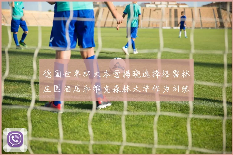 德国世界杯大本营揭晓选择格雷林庄园酒店和维克森林大学作为训练基地