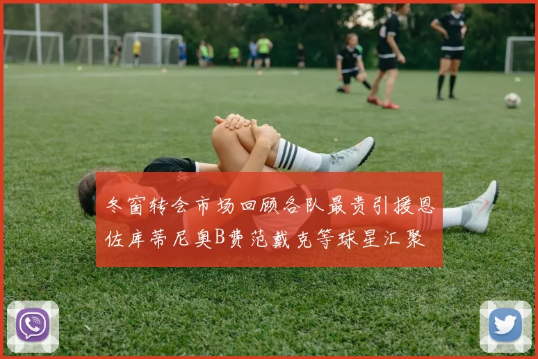 冬窗转会市场回顾各队最贵引援恩佐库蒂尼奥B费范戴克等球星汇聚