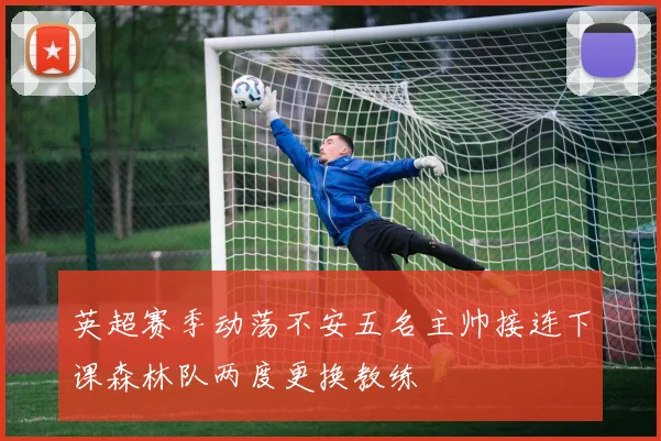 英超赛季动荡不安五名主帅接连下课森林队两度更换教练