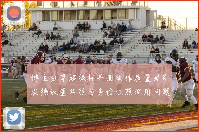 博主分享超级杯手册制作质量差引发热议童年照与身份证照混用问题曝光