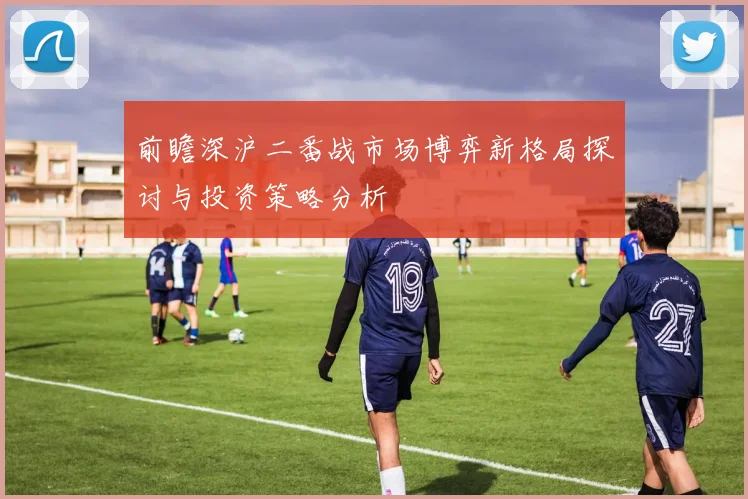 前瞻深沪二番战市场博弈新格局探讨与投资策略分析