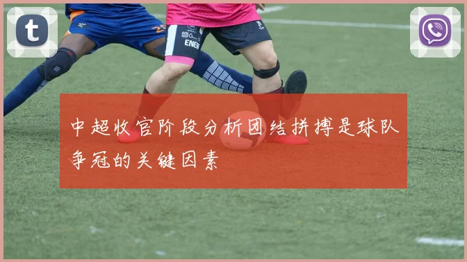 中超收官阶段分析团结拼搏是球队争冠的关键因素