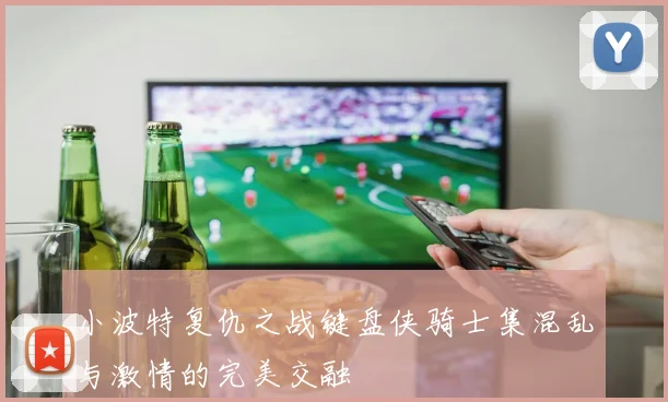 小波特复仇之战键盘侠骑士集混乱与激情的完美交融
