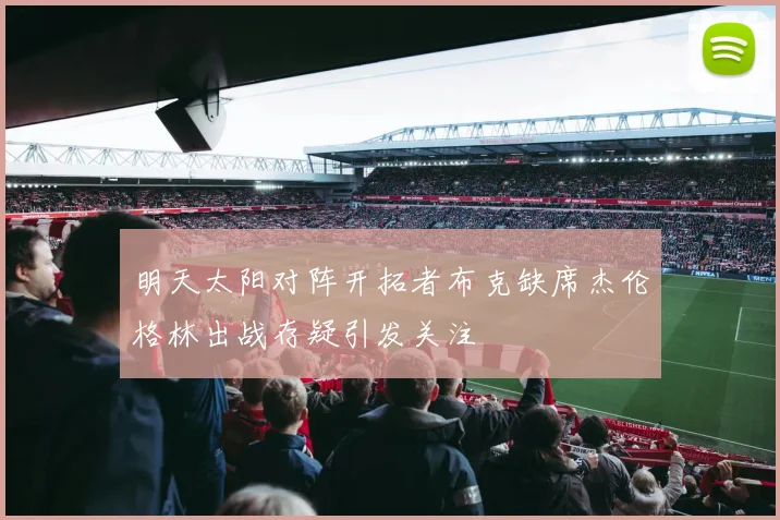 明天太阳对阵开拓者布克缺席杰伦格林出战存疑引发关注
