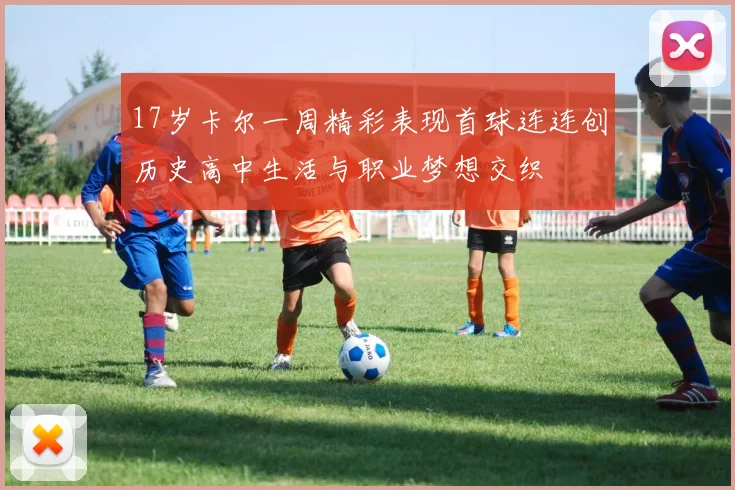 17岁卡尔一周精彩表现首球连连创历史高中生活与职业梦想交织