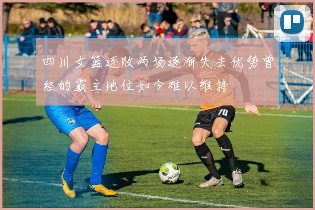 四川女篮连败两场逐渐失去优势曾经的霸主地位如今难以维持