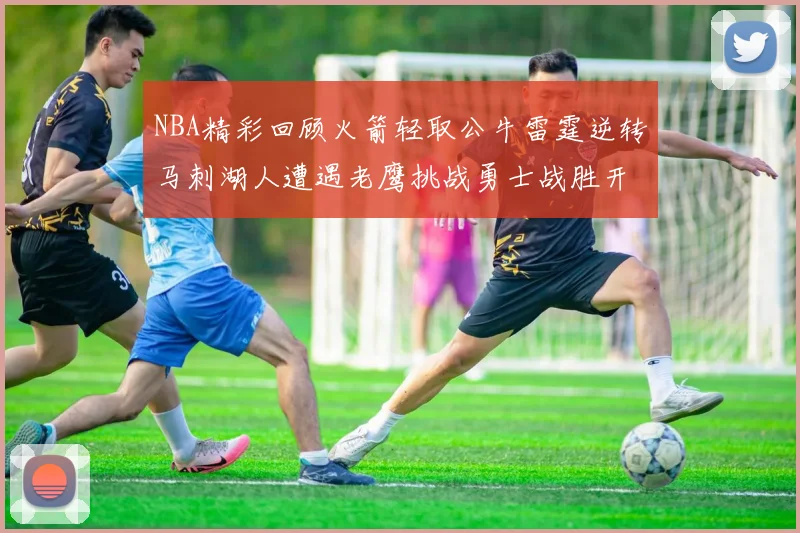 NBA精彩回顾火箭轻取公牛雷霆逆转马刺湖人遭遇老鹰挑战勇士战胜开拓者