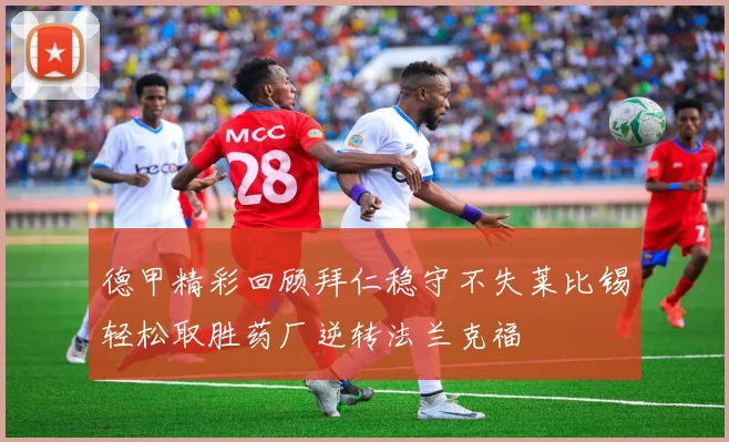 德甲精彩回顾拜仁稳守不失莱比锡轻松取胜药厂逆转法兰克福