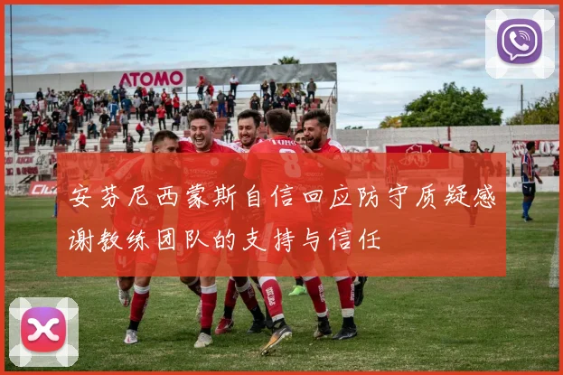 安芬尼西蒙斯自信回应防守质疑感谢教练团队的支持与信任