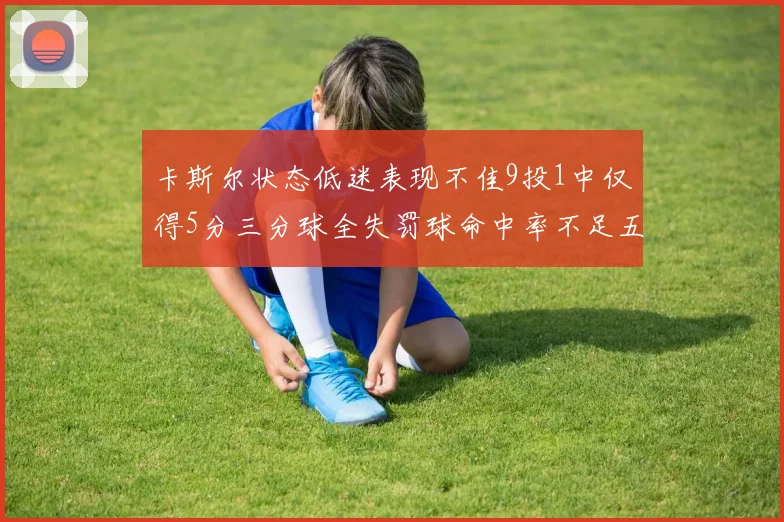 卡斯尔状态低迷表现不佳9投1中仅得5分三分球全失罚球命中率不足五成