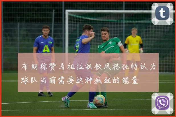 布朗称赞马祖拉执教风格独特认为球队当前需要这种疯狂的能量