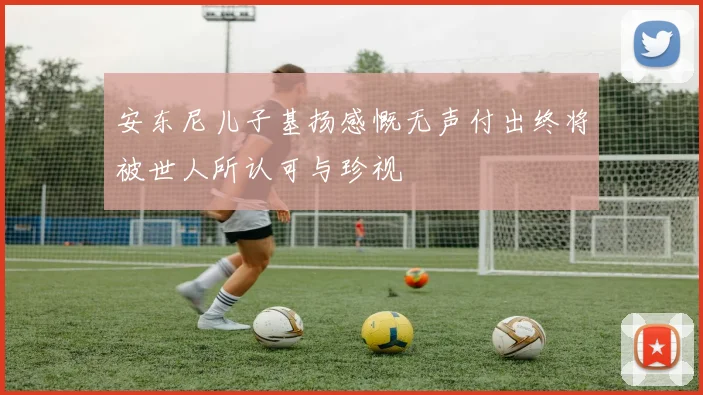 安东尼儿子基扬感慨无声付出终将被世人所认可与珍视