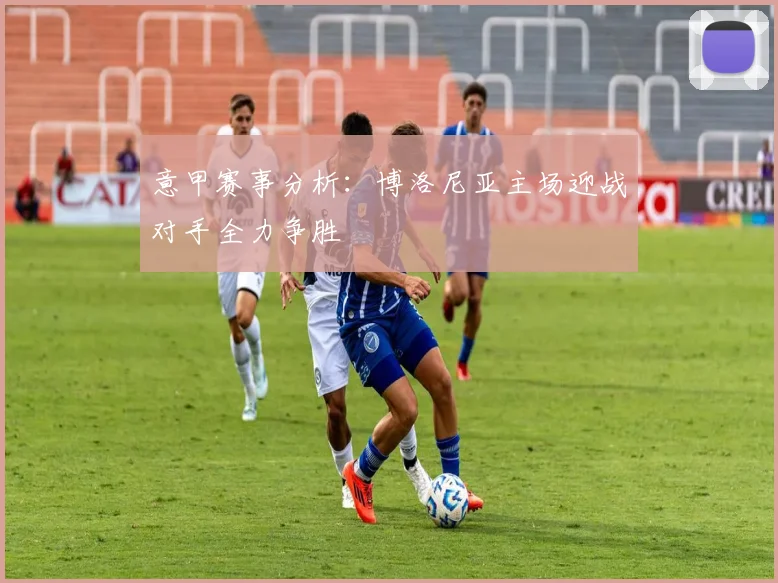 意甲赛事分析：博洛尼亚主场迎战对手全力争胜
