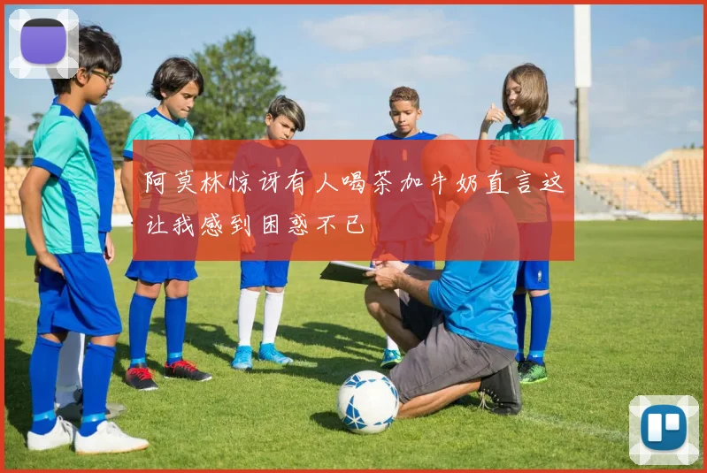 阿莫林惊讶有人喝茶加牛奶直言这让我感到困惑不已