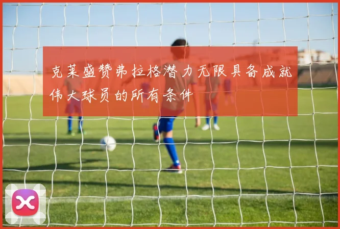 克莱盛赞弗拉格潜力无限具备成就伟大球员的所有条件