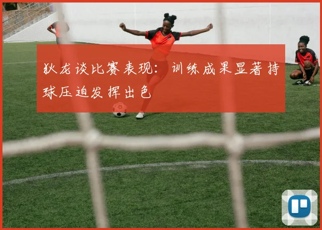 狄龙谈比赛表现：训练成果显著持球压迫发挥出色