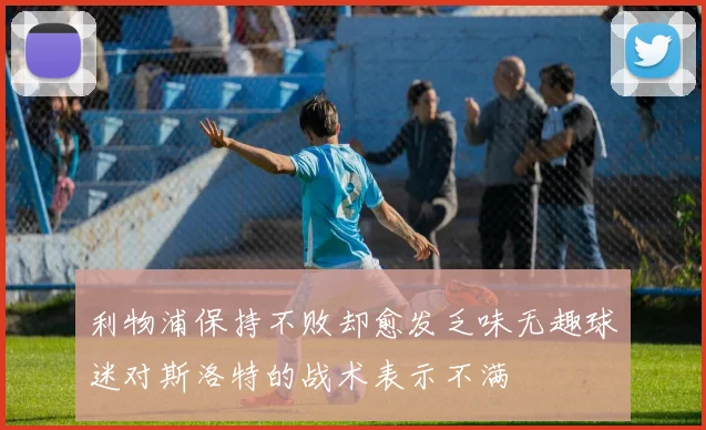 利物浦保持不败却愈发乏味无趣球迷对斯洛特的战术表示不满