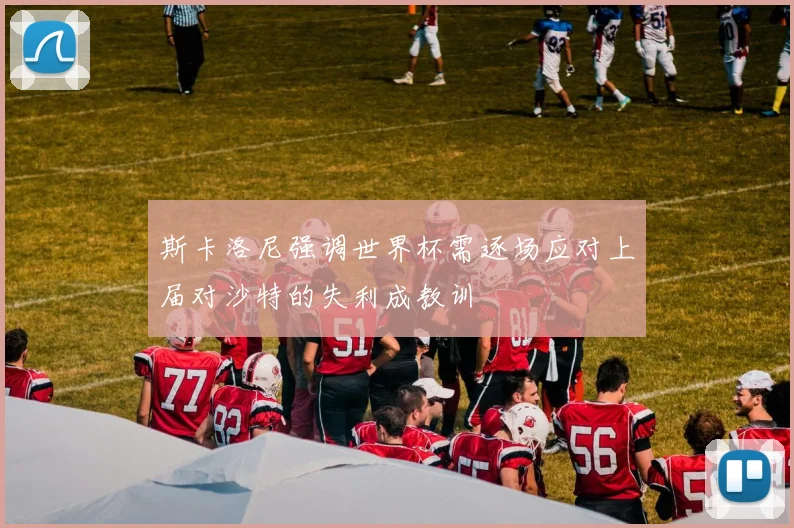 斯卡洛尼强调世界杯需逐场应对上届对沙特的失利成教训