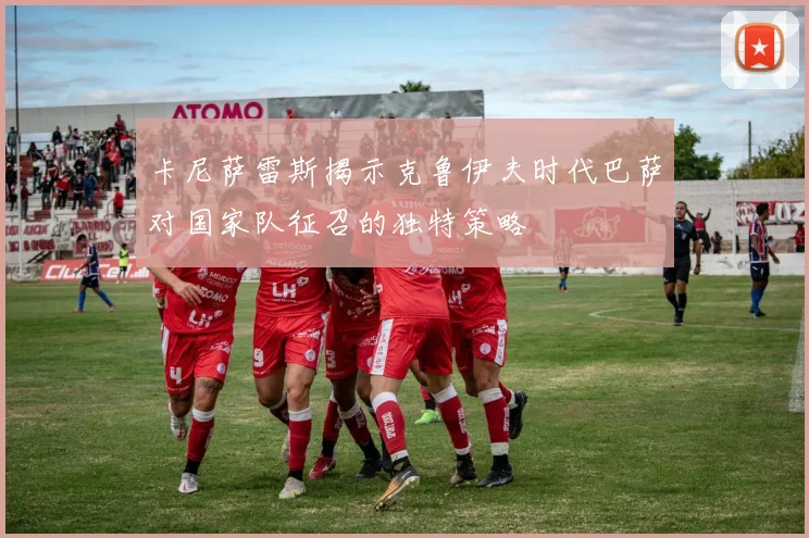 卡尼萨雷斯揭示克鲁伊夫时代巴萨对国家队征召的独特策略