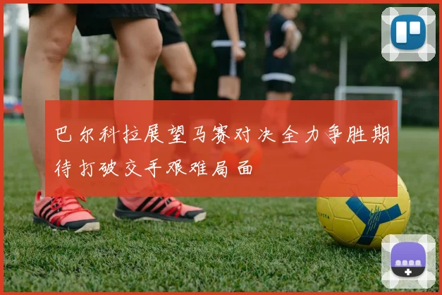巴尔科拉展望马赛对决全力争胜期待打破交手艰难局面